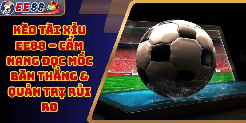 Kèo Tài Xỉu EE88 – Cẩm Nang Đọc Mốc Bàn Thắng & Quản Trị Rủi Ro