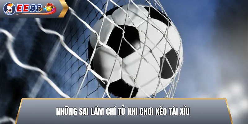 Những Sai Lầm Chí Tử Khi Chơi Kèo Tài Xỉu